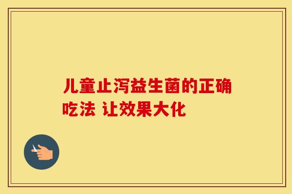 儿童止泻益生菌的正确吃法 让效果大化