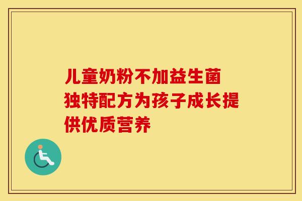 儿童奶粉不加益生菌 独特配方为孩子成长提供优质营养