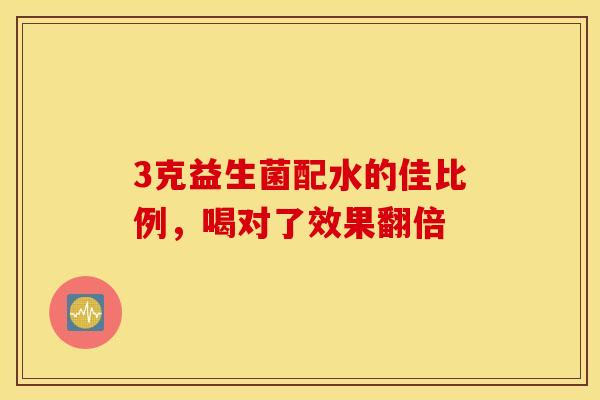 3克益生菌配水的佳比例，喝对了效果翻倍