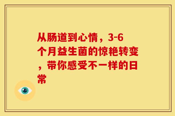 从肠道到心情，3-6个月益生菌的惊艳转变，带你感受不一样的日常