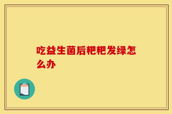 吃益生菌后粑粑发绿怎么办