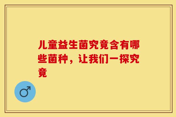 儿童益生菌究竟含有哪些菌种，让我们一探究竟