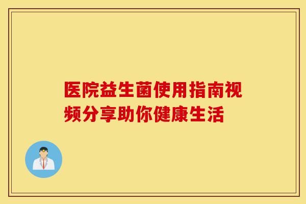 医院益生菌使用指南视频分享助你健康生活