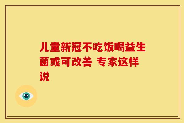 儿童新冠不吃饭喝益生菌或可改善 专家这样说