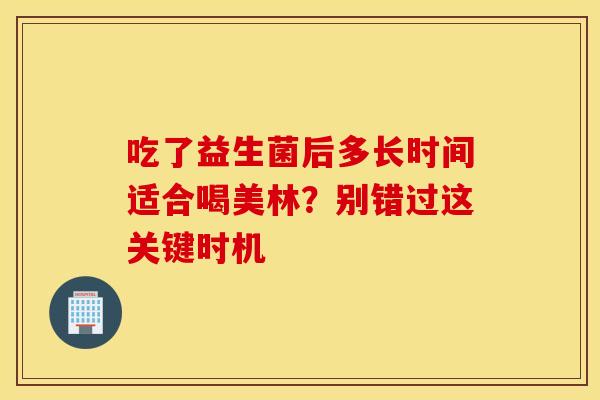 吃了益生菌后多长时间适合喝美林？别错过这关键时机