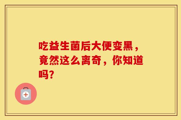 吃益生菌后大便变黑，竟然这么离奇，你知道吗？
