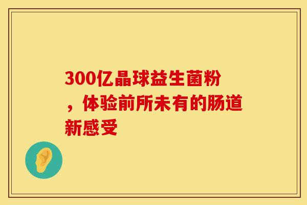 300亿晶球益生菌粉，体验前所未有的肠道新感受