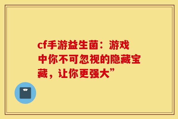 cf手游益生菌：游戏中你不可忽视的隐藏宝藏，让你更强大”