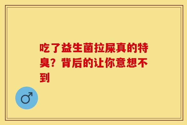 吃了益生菌拉屎真的特臭？背后的让你意想不到