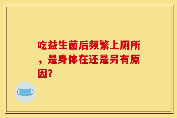 吃益生菌后频繁上厕所，是身体在还是另有原因？
