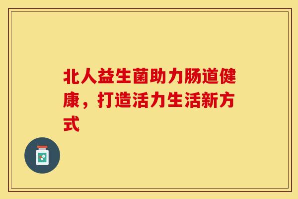 北人益生菌助力肠道健康，打造活力生活新方式