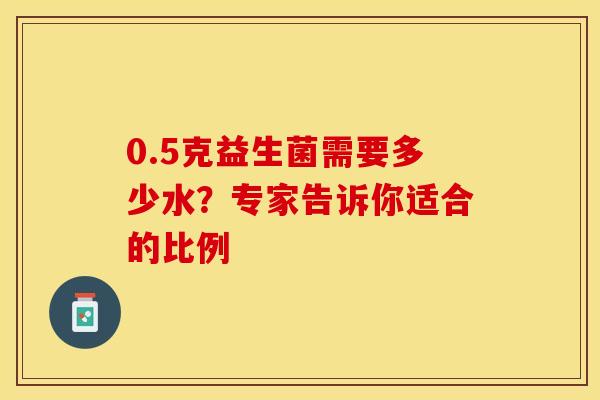 0.5克益生菌需要多少水？专家告诉你适合的比例