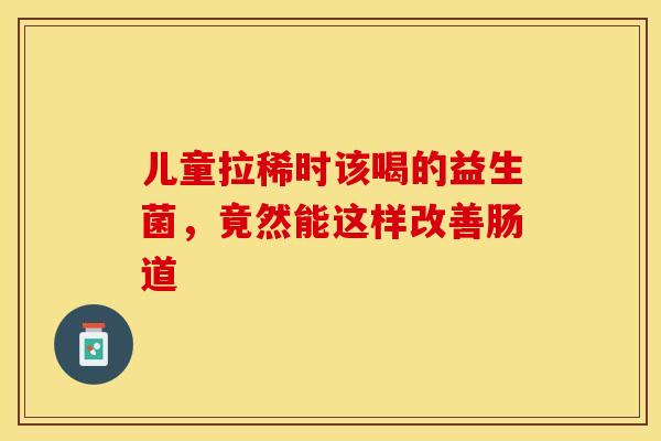 儿童拉稀时该喝的益生菌，竟然能这样改善肠道