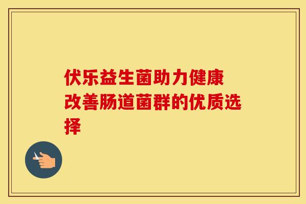 伏乐益生菌助力健康 改善肠道菌群的优质选择