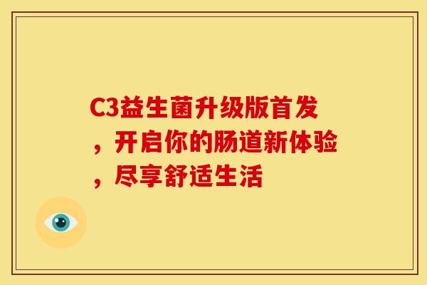 C3益生菌升级版首发，开启你的肠道新体验，尽享舒适生活