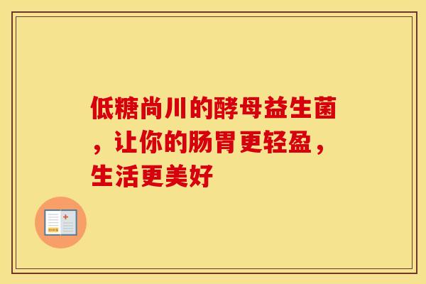 低糖尚川的酵母益生菌，让你的肠胃更轻盈，生活更美好