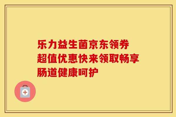 乐力益生菌京东领券 超值优惠快来领取畅享肠道健康呵护