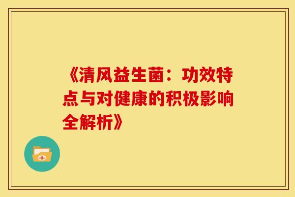 《清风益生菌：功效特点与对健康的积极影响全解析》