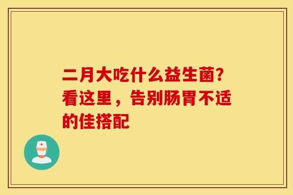 二月大吃什么益生菌？看这里，告别肠胃不适的佳搭配