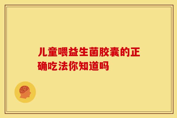 儿童喂益生菌胶囊的正确吃法你知道吗