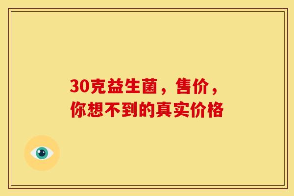 30克益生菌，售价，你想不到的真实价格
