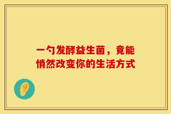 一勺发酵益生菌，竟能悄然改变你的生活方式