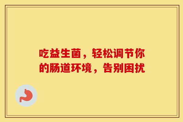 吃益生菌，轻松调节你的肠道环境，告别困扰