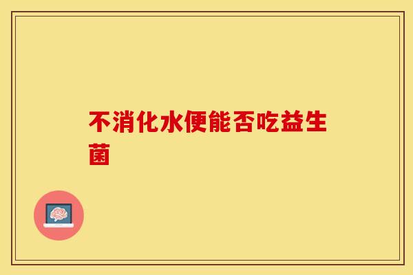 不消化水便能否吃益生菌