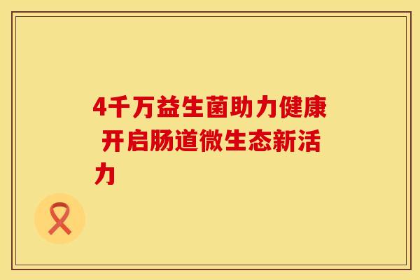 4千万益生菌助力健康 开启肠道微生态新活力