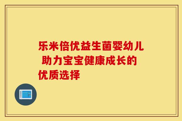 乐米倍优益生菌婴幼儿 助力宝宝健康成长的优质选择