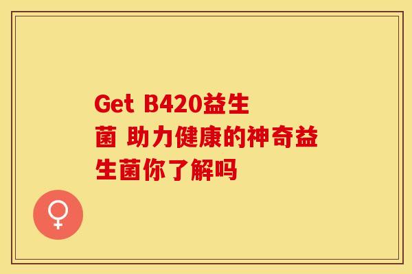 Get B420益生菌 助力健康的神奇益生菌你了解吗