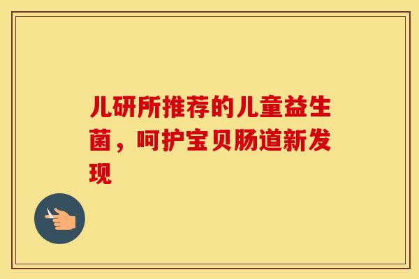 儿研所推荐的儿童益生菌，呵护宝贝肠道新发现