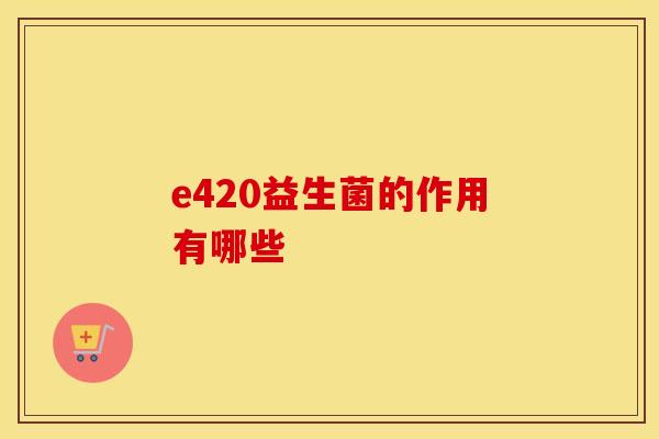 e420益生菌的作用有哪些