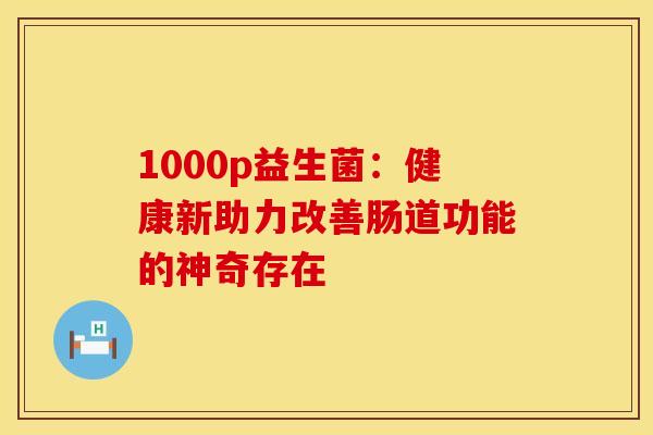 1000p益生菌：健康新助力改善肠道功能的神奇存在