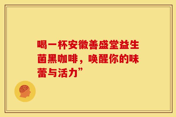 喝一杯安徽善盛堂益生菌黑咖啡，唤醒你的味蕾与活力”