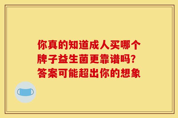 你真的知道成人买哪个牌子益生菌更靠谱吗？答案可能超出你的想象
