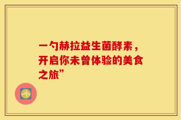 一勺赫拉益生菌酵素，开启你未曾体验的美食之旅”