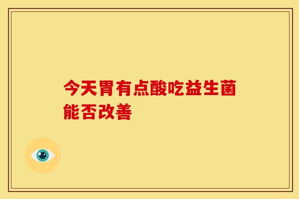 今天胃有点酸吃益生菌能否改善
