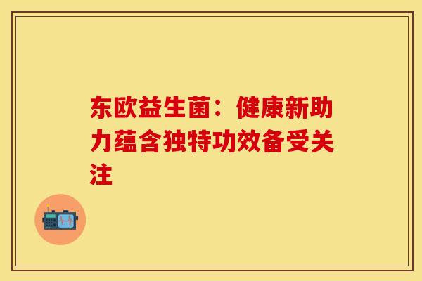 东欧益生菌：健康新助力蕴含独特功效备受关注