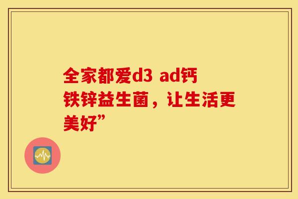 全家都爱d3 ad钙铁锌益生菌，让生活更美好”