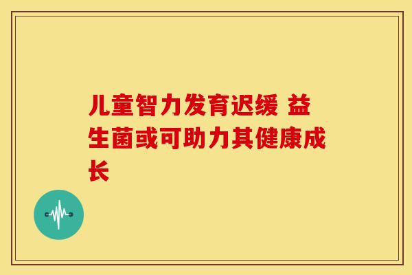 儿童智力发育迟缓 益生菌或可助力其健康成长