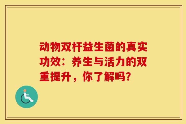 动物双杆益生菌的真实功效：养生与活力的双重提升，你了解吗？