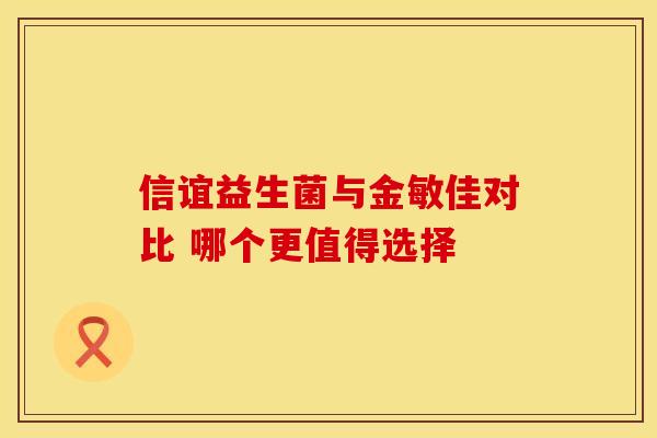 信谊益生菌与金敏佳对比 哪个更值得选择