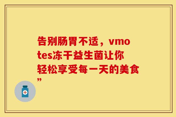 告别肠胃不适，vmotes冻干益生菌让你轻松享受每一天的美食”