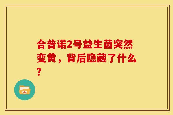 合普诺2号益生菌突然变黄，背后隐藏了什么？