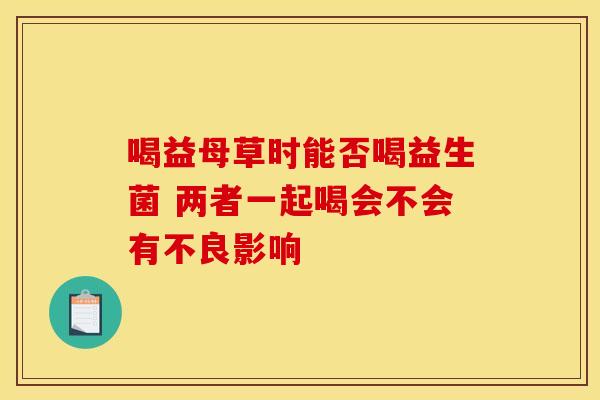 喝益母草时能否喝益生菌 两者一起喝会不会有不良影响