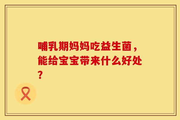 哺乳期妈妈吃益生菌，能给宝宝带来什么好处？