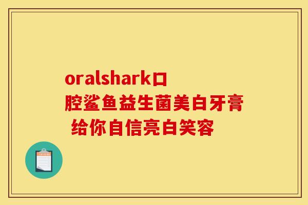 oralshark口腔鲨鱼益生菌美白牙膏 给你自信亮白笑容