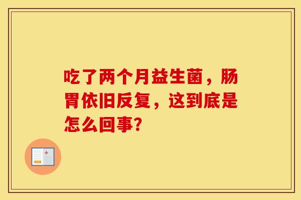 吃了两个月益生菌，肠胃依旧反复，这到底是怎么回事？