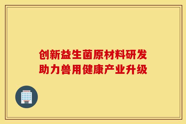 创新益生菌原材料研发助力兽用健康产业升级